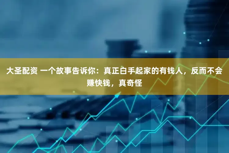 大圣配资 一个故事告诉你：真正白手起家的有钱人，反而不会赚快钱，真奇怪
