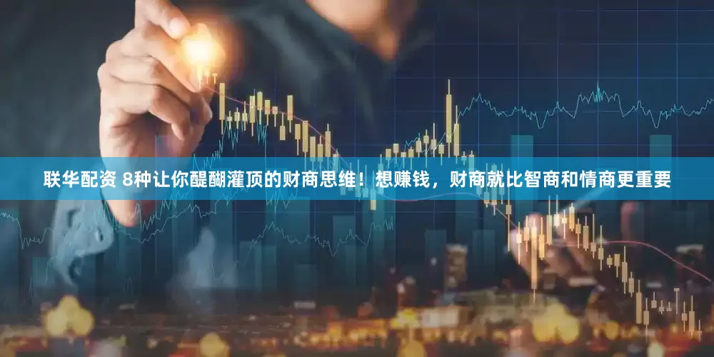 联华配资 8种让你醍醐灌顶的财商思维！想赚钱，财商就比智商和情商更重要