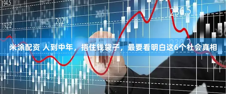 米涂配资 人到中年，捂住钱袋子，最要看明白这6个社会真相