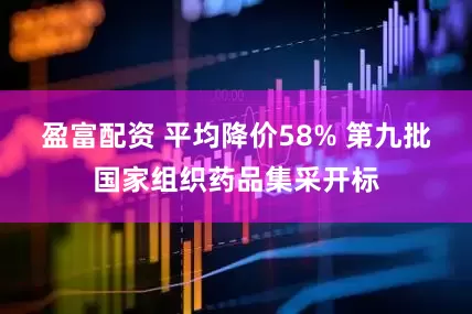盈富配资 平均降价58% 第九批国家组织药品集采开标