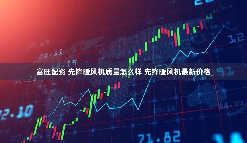 富旺配资 先锋暖风机质量怎么样 先锋暖风机最新价格