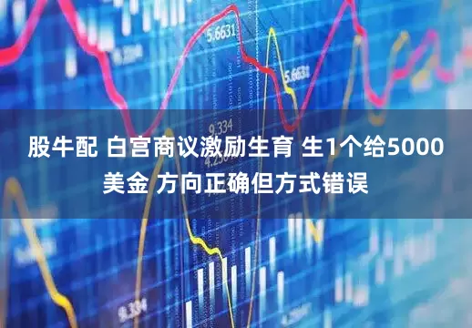 股牛配 白宫商议激励生育 生1个给5000美金 方向正确但方式错误