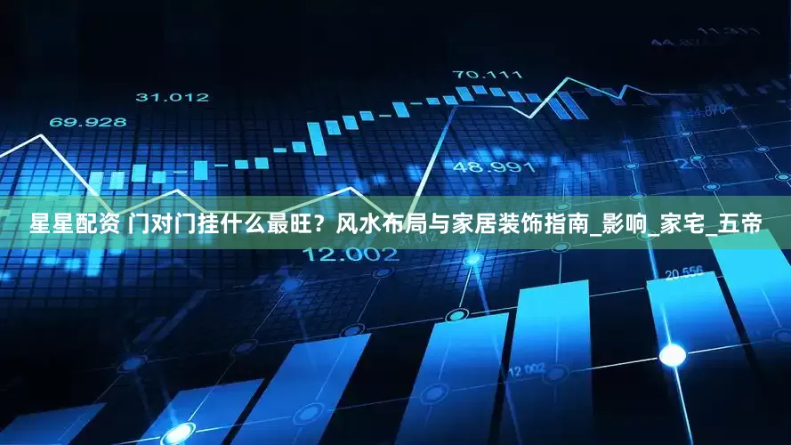 星星配资 门对门挂什么最旺？风水布局与家居装饰指南_影响_家宅_五帝