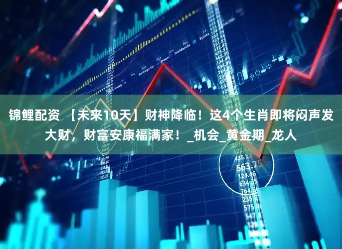 锦鲤配资 【未来10天】财神降临！这4个生肖即将闷声发大财，财富安康福满家！_机会_黄金期_龙人