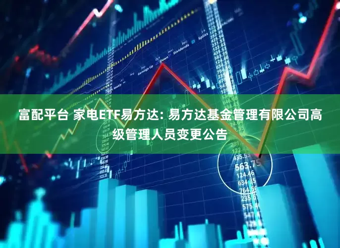 富配平台 家电ETF易方达: 易方达基金管理有限公司高级管理人员变更公告