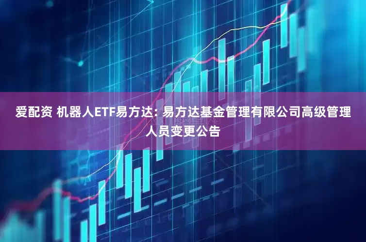 爱配资 机器人ETF易方达: 易方达基金管理有限公司高级管理人员变更公告