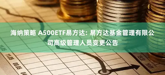 海纳策略 A500ETF易方达: 易方达基金管理有限公司高级管理人员变更公告