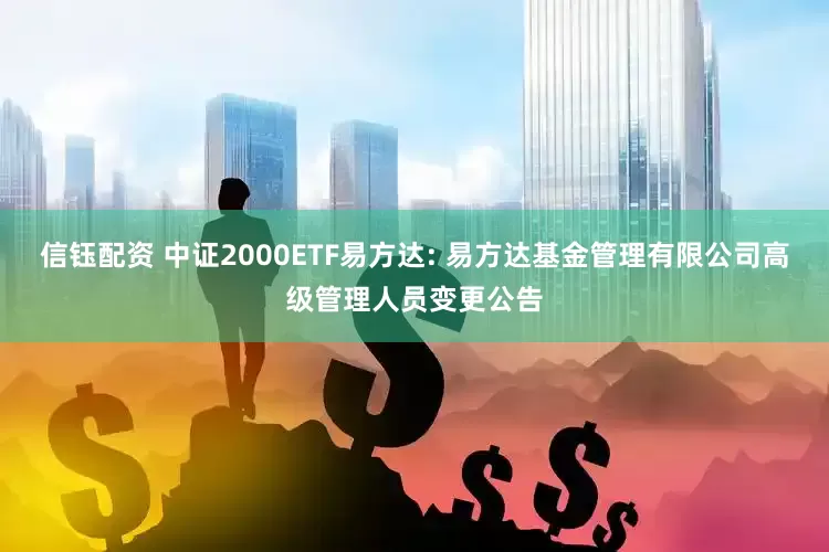 信钰配资 中证2000ETF易方达: 易方达基金管理有限公司高级管理人员变更公告