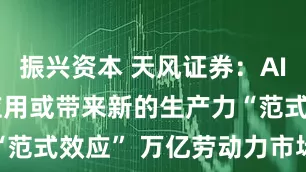 振兴资本 天风证券：AI Agent应用或带来新的生产力“范式效应” 万亿劳动力市场有望重塑