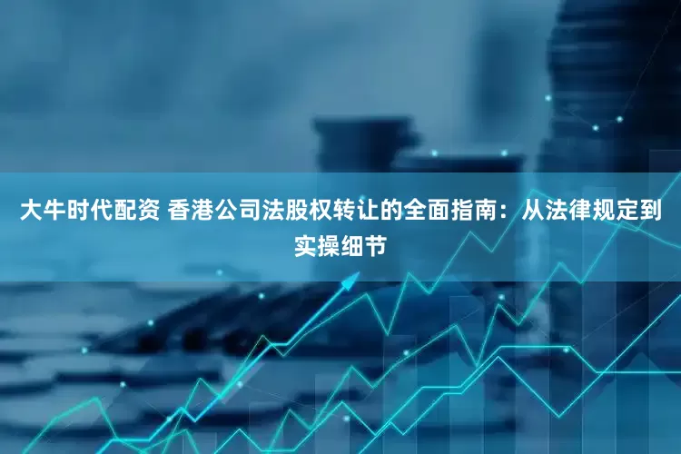大牛时代配资 香港公司法股权转让的全面指南：从法律规定到实操细节