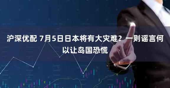 沪深优配 7月5日日本将有大灾难？一则谣言何以让岛国恐慌