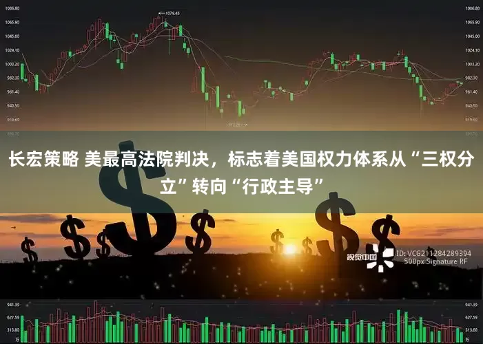 长宏策略 美最高法院判决，标志着美国权力体系从“三权分立”转向“行政主导”