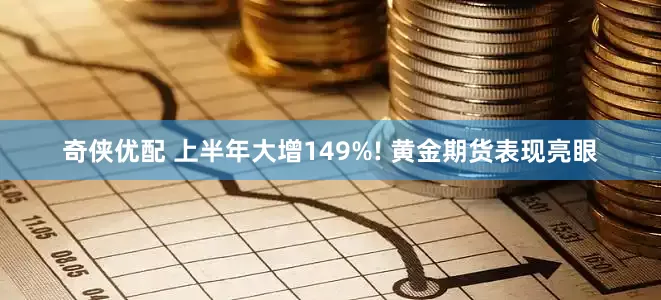奇侠优配 上半年大增149%! 黄金期货表现亮眼