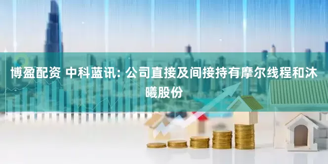 博盈配资 中科蓝讯: 公司直接及间接持有摩尔线程和沐曦股份