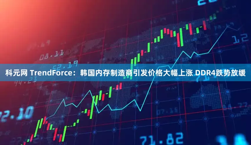 科元网 TrendForce：韩国内存制造商引发价格大幅上涨 DDR4跌势放缓