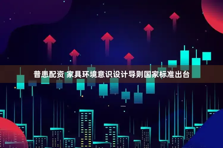 普患配资 家具环境意识设计导则国家标准出台