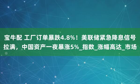 宝牛配 工厂订单暴跌4.8%！美联储紧急降息信号拉满，中国资产一夜暴涨5%_指数_涨幅高达_市场
