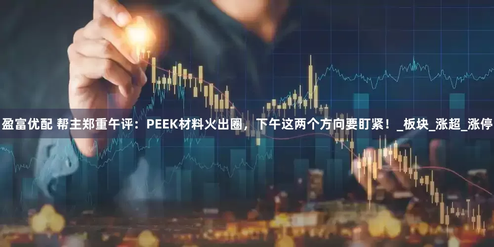 盈富优配 帮主郑重午评：PEEK材料火出圈，下午这两个方向要盯紧！_板块_涨超_涨停