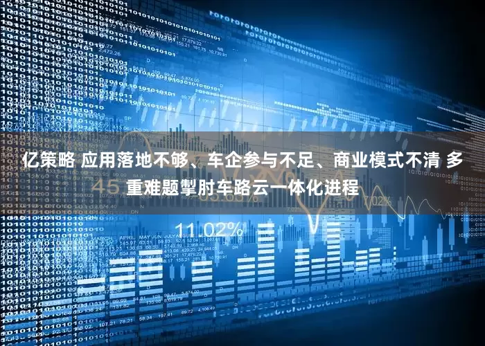 亿策略 应用落地不够、车企参与不足、商业模式不清 多重难题掣肘车路云一体化进程