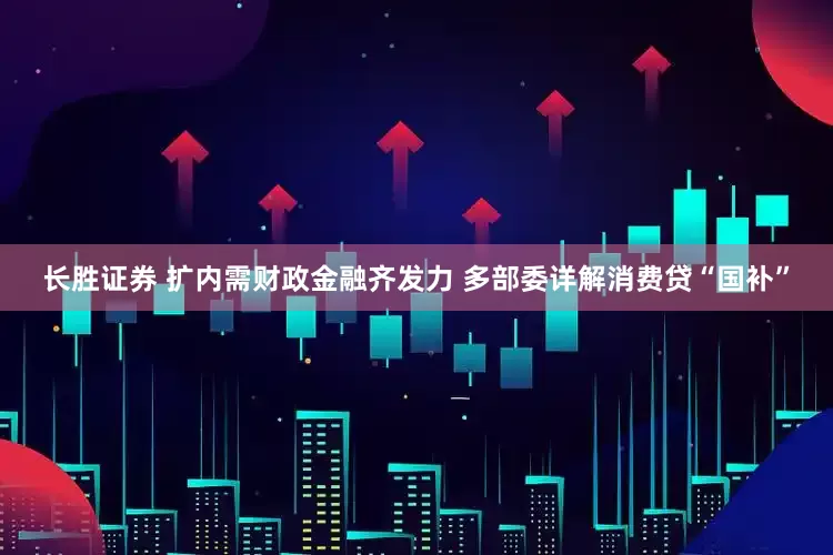 长胜证券 扩内需财政金融齐发力 多部委详解消费贷“国补”