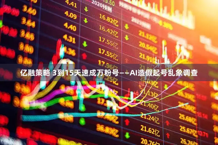 亿融策略 3到15天速成万粉号——AI造假起号乱象调查