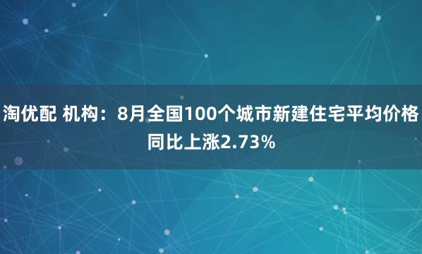 淘优配 机构：8月全国100个城市新建住宅平均价格同比上涨2.73%