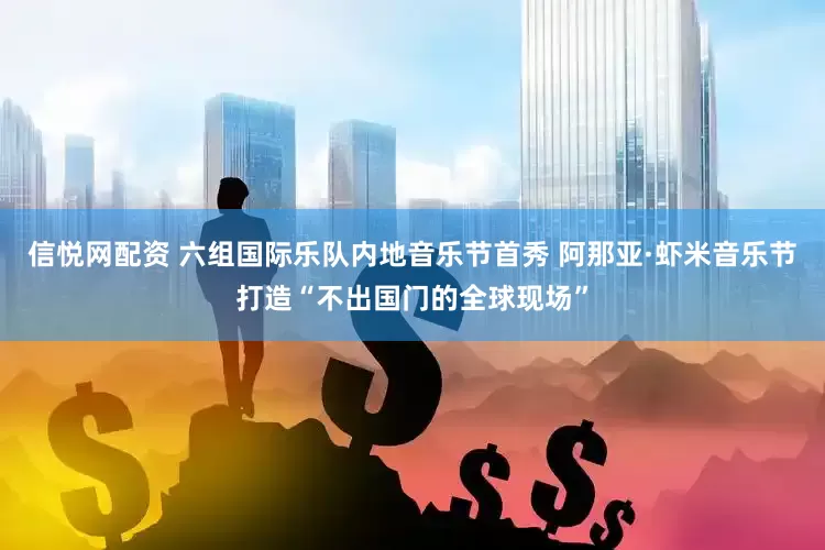 信悦网配资 六组国际乐队内地音乐节首秀 阿那亚·虾米音乐节打造“不出国门的全球现场”