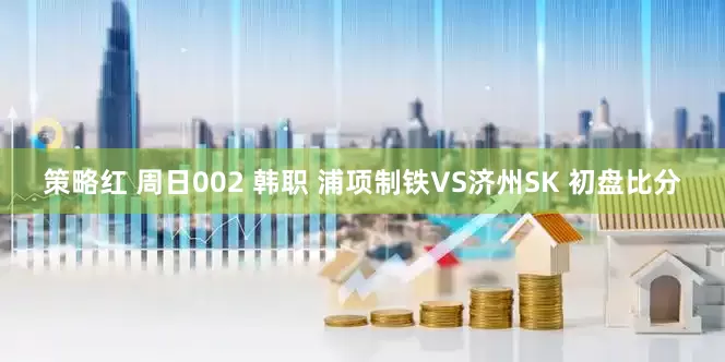 策略红 周日002 韩职 浦项制铁VS济州SK 初盘比分