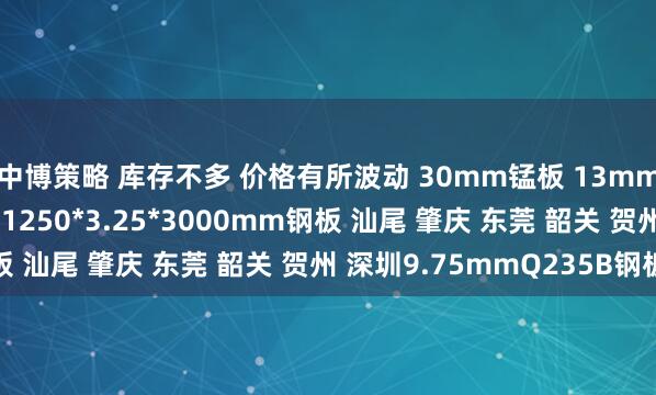 中博策略 库存不多 价格有所波动 30mm锰板 13mm平直板 24mm中板 1250*3.25*3000mm钢板 汕尾 肇庆 东莞 韶关 贺州 深圳9.75mmQ235B钢板