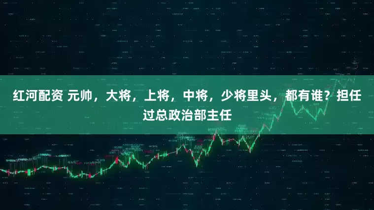 红河配资 元帅，大将，上将，中将，少将里头，都有谁？担任过总政治部主任