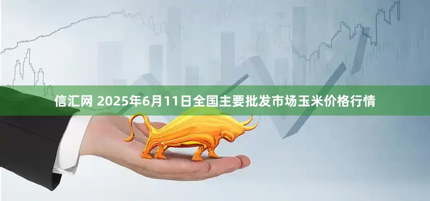信汇网 2025年6月11日全国主要批发市场玉米价格行情