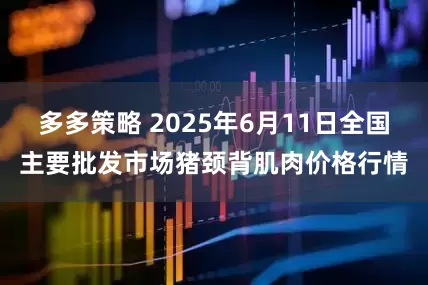 多多策略 2025年6月11日全国主要批发市场猪颈背肌肉价格行情