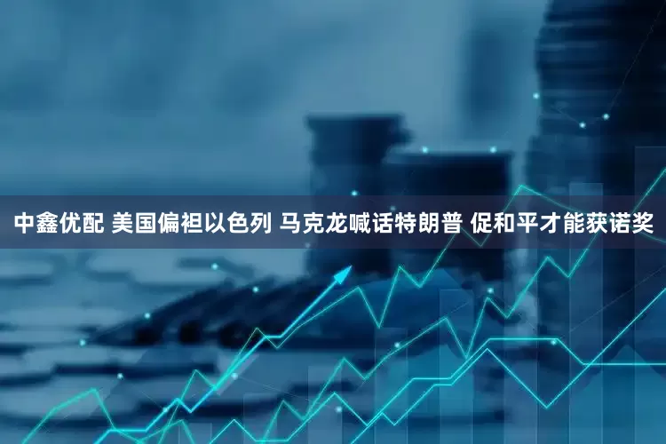 中鑫优配 美国偏袒以色列 马克龙喊话特朗普 促和平才能获诺奖