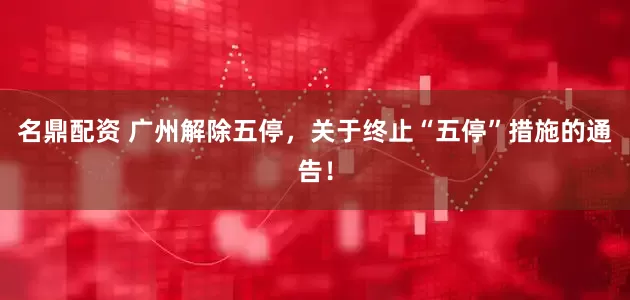 名鼎配资 广州解除五停，关于终止“五停”措施的通告！