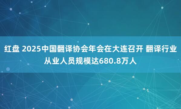 红盘 2025中国翻译协会年会在大连召开 翻译行业从业人员规模达680.8万人