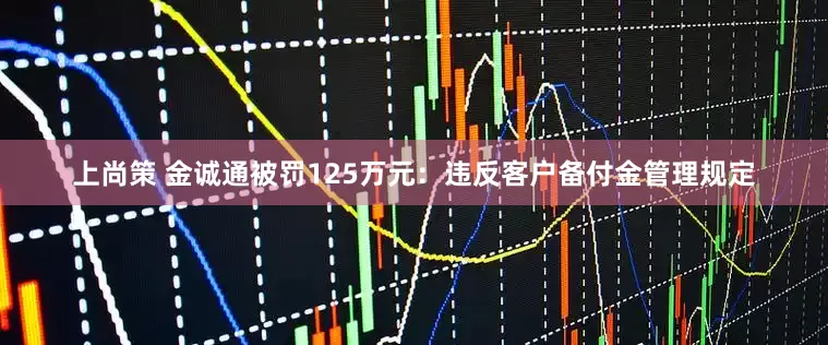上尚策 金诚通被罚125万元：违反客户备付金管理规定