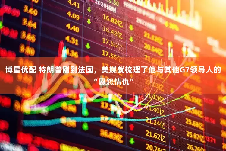 博星优配 特朗普刚到法国，美媒就梳理了他与其他G7领导人的“恩怨情仇”