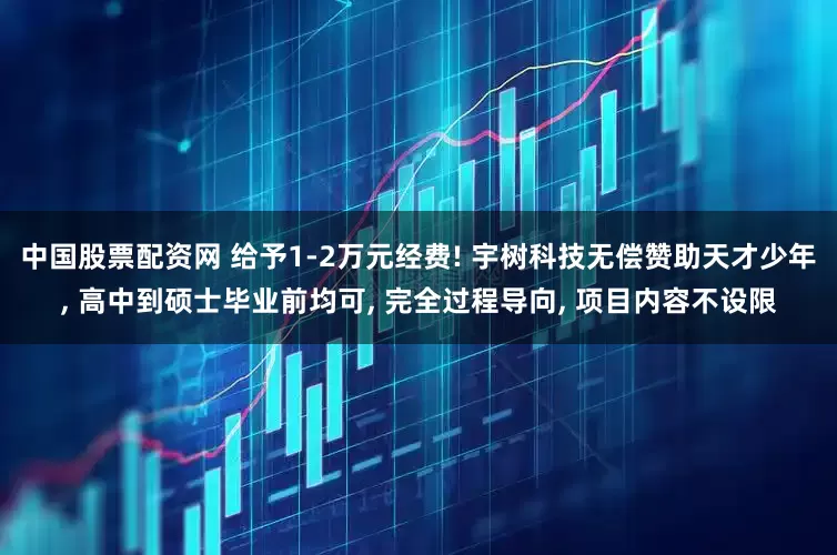 中国股票配资网 给予1-2万元经费! 宇树科技无偿赞助天才少年, 高中到硕士毕业前均可, 完全过程导向, 项目内容不设限